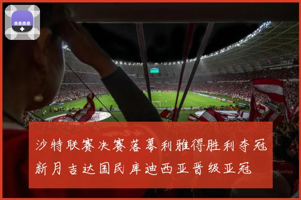 沙特联赛决赛落幕利雅得胜利夺冠新月吉达国民库迪西亚晋级亚冠
