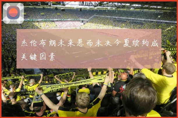 杰伦布朗未来悬而未决今夏续约成关键因素