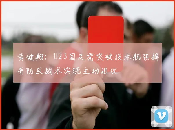 黄健翔：U23国足需突破技术瓶颈摒弃防反战术实现主动进攻