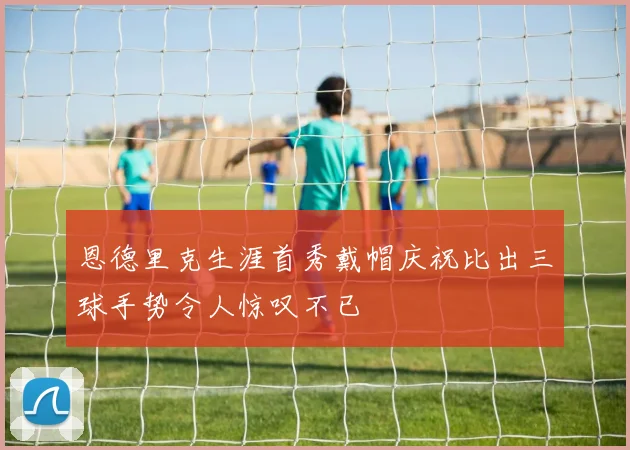 恩德里克生涯首秀戴帽庆祝比出三球手势令人惊叹不已