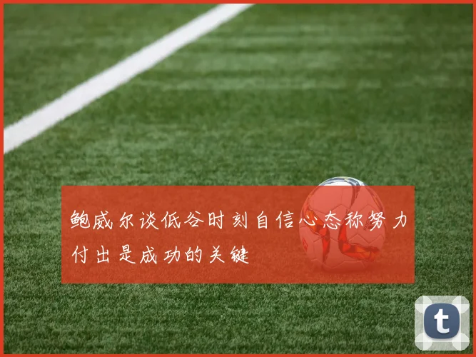 鲍威尔谈低谷时刻自信心态称努力付出是成功的关键