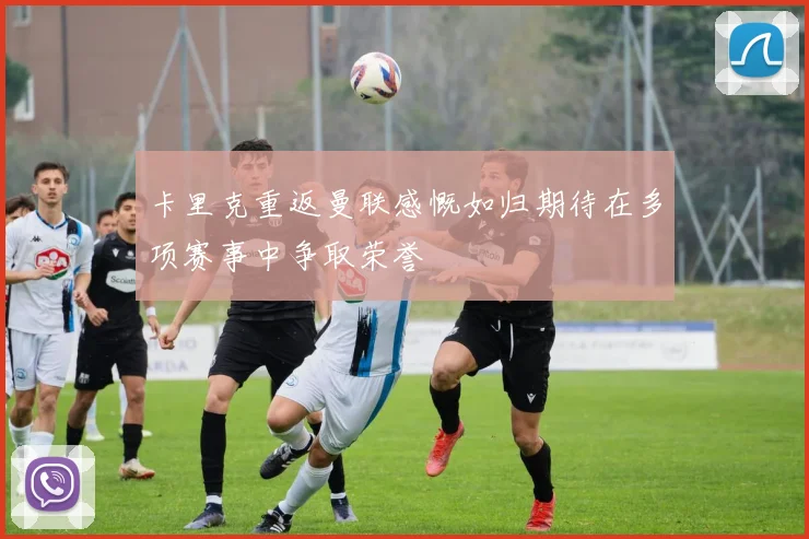 卡里克重返曼联感慨如归期待在多项赛事中争取荣誉