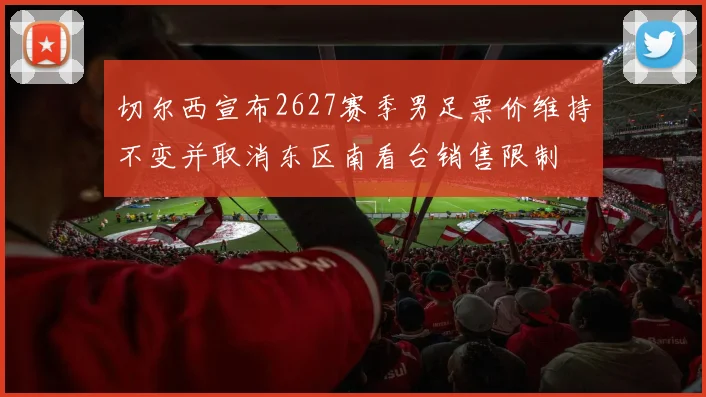 切尔西宣布2627赛季男足票价维持不变并取消东区南看台销售限制