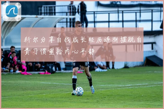 科尔分享自我成长经历逐渐摆脱自责习惯重拾内心平静