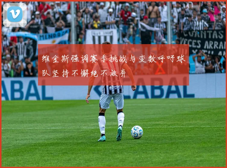 维金斯强调赛季挑战与变数呼吁球队坚持不懈绝不放弃