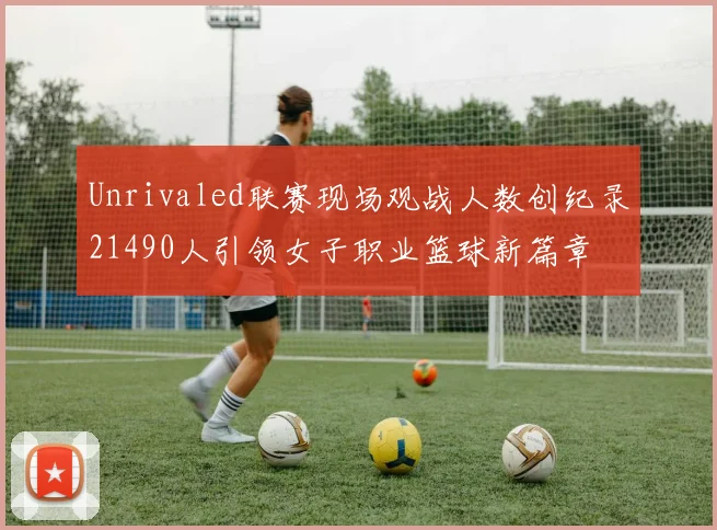 Unrivaled联赛现场观战人数创纪录21490人引领女子职业篮球新篇章