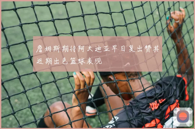 詹姆斯期待阿夫迪亚早日复出赞其近期出色篮球表现