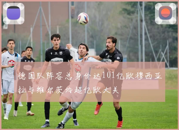 德国队阵容总身价达101亿欧穆西亚拉与维尔茨均超亿欧大关