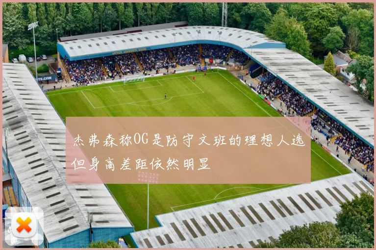杰弗森称OG是防守文班的理想人选但身高差距依然明显