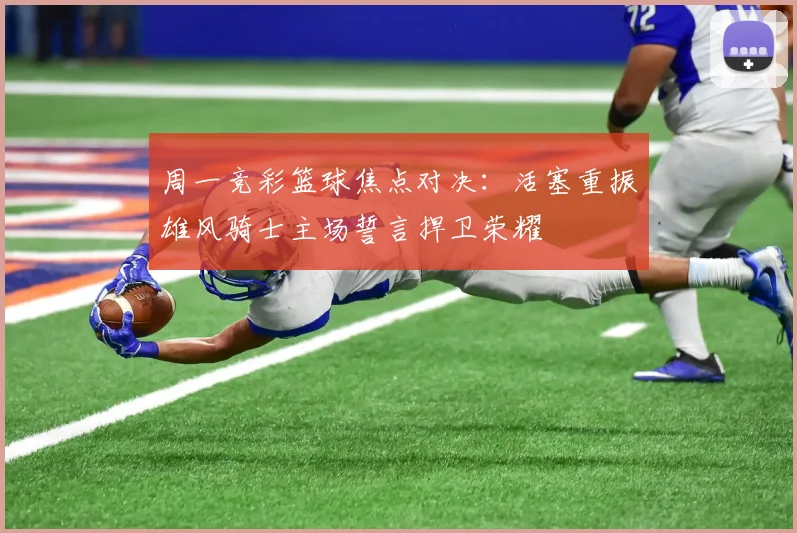 周一竞彩篮球焦点对决：活塞重振雄风骑士主场誓言捍卫荣耀
