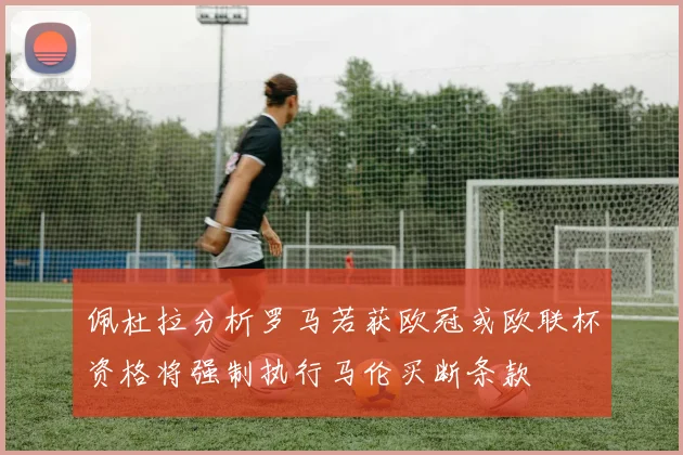 佩杜拉分析罗马若获欧冠或欧联杯资格将强制执行马伦买断条款
