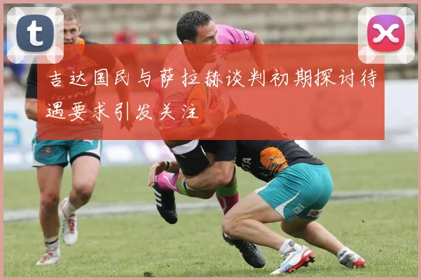 吉达国民与萨拉赫谈判初期探讨待遇要求引发关注