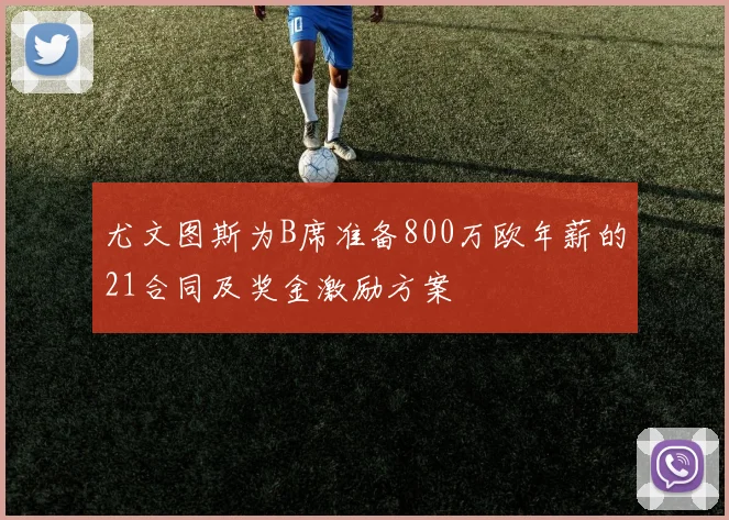 尤文图斯为B席准备800万欧年薪的21合同及奖金激励方案