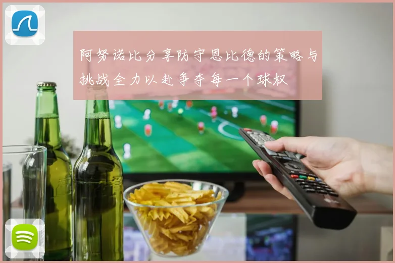阿努诺比分享防守恩比德的策略与挑战全力以赴争夺每一个球权