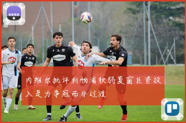 内维尔批评利物浦软弱夏窗巨资投入是为争冠而非过渡