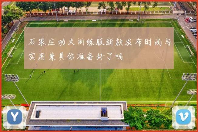 石家庄功夫训练服新款发布时尚与实用兼具你准备好了吗