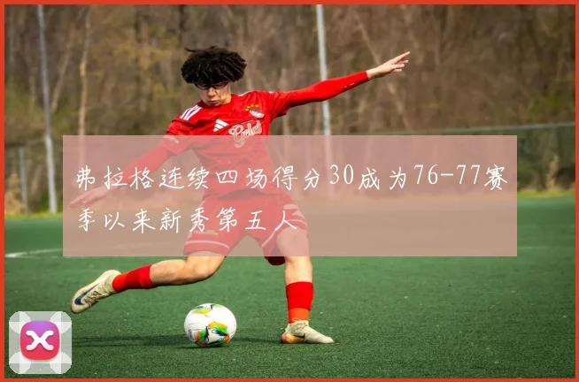 弗拉格连续四场得分30成为76-77赛季以来新秀第五人